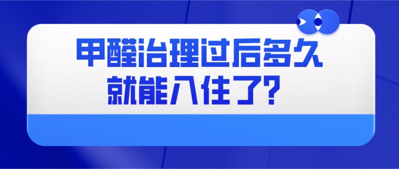 甲醛治理公司治理后多久就可以入住了