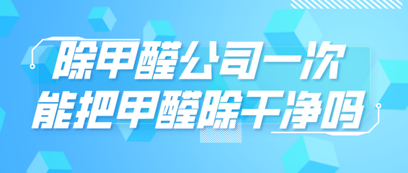 除甲醛公司一次能把甲醛除干净吗