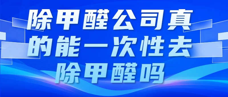 除甲醛公司真的能一次性去除甲醛吗