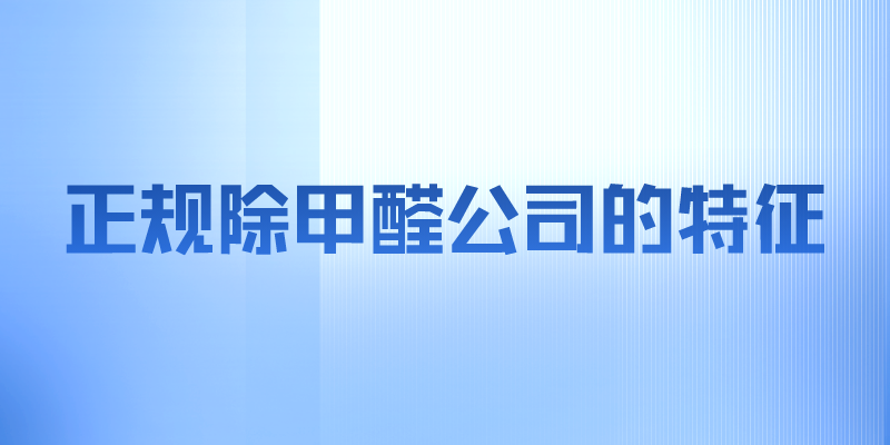正规除甲醛公司的特征有哪些